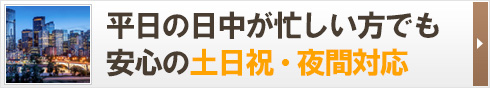 平日が日中が忙しい方でも安心の土日祝・夜間対応！